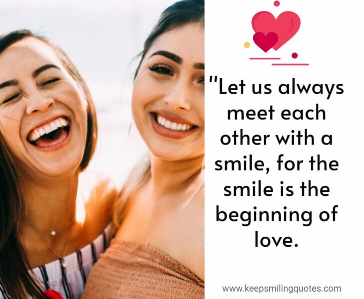 Let us always meet each other with a smile, for the smile is the beginning of love. Keep smiling quotes